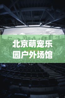 北京萌宠乐园户外场馆位置与案例