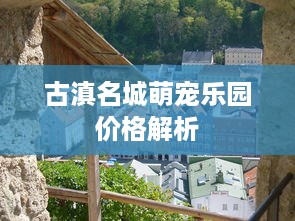 古滇名城萌宠乐园价格解析