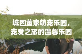 城固董家萌宠乐园，宠爱之旅的温馨乐园
