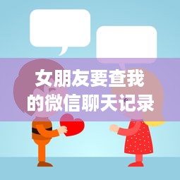 女朋友要查我的微信聊天记录 女朋友突然要查我微信，我该怎么办？案例分析及应对策略