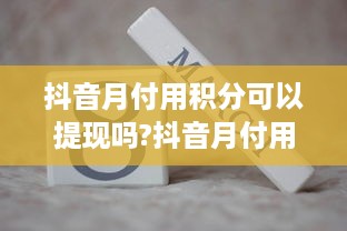 抖音月付用积分可以提现吗?抖音月付用积分提现攻略，揭秘积分变现的秘密！