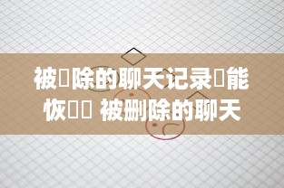 被刪除的聊天记录還能恢復麼 被删除的聊天记录，还能找回吗？揭秘恢复技巧与案例分享