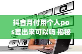 抖音月付用个人pos套出来可以吗 揭秘抖音月付套现，个人POS机操作可行吗？