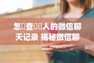 怎麼查詢別人的微信聊天记录 揭秘微信聊天记录查询，如何合法合规地了解他人对话