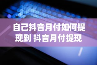 自己抖音月付如何提现到 抖音月付提现攻略，轻松把零花钱变成真金白银！