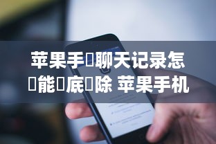 苹果手機聊天记录怎樣能徹底刪除 苹果手机聊天记录彻底删除指南，告别隐私泄露，轻松恢复空间