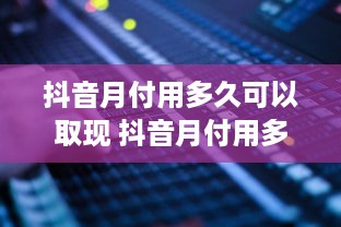 抖音月付用多久可以取现 抖音月付用多久能取现？一文揭秘取现时间表及案例分享