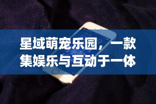 星域萌宠乐园，一款集娱乐与互动于一体的移动应用