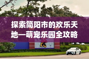 探索简阳市的欢乐天地—萌宠乐园全攻略