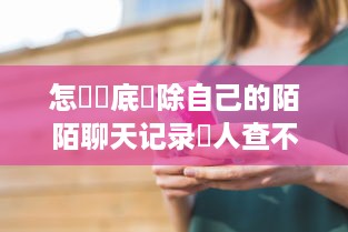 怎麼徹底刪除自己的陌陌聊天记录讓人查不到 彻底清除陌陌聊天记录，让你隐私无痕！