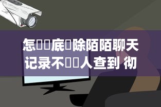 怎樣徹底刪除陌陌聊天记录不讓別人查到 彻底清除陌陌聊天记录，隐私保护攻略大揭秘！