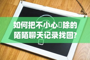 如何把不小心刪除的陌陌聊天记录找回?不小心删除陌陌聊天记录怎么办？教你几招轻松找回！