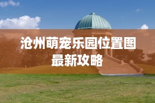 沧州萌宠乐园位置图最新攻略