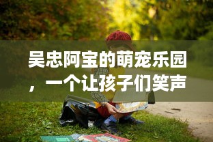 吴忠阿宝的萌宠乐园，一个让孩子们笑声不断的奇妙之地