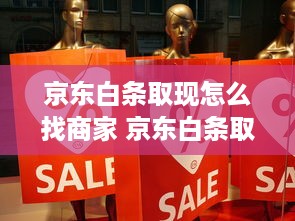京东白条取现怎么找商家 京东白条取现攻略，轻松找到支持取现的商家，让你购物无忧！