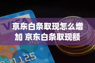 京东白条取现怎么增加 京东白条取现额度提升攻略，轻松增加你的现金周转！