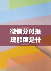 微信分付提现额度是什么意思 微信分付提现额度揭秘，什么是它，怎么用？
