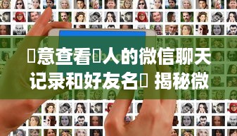 隨意查看別人的微信聊天记录和好友名單 揭秘微信隐私边界，随意查看他人聊天记录和好友名单，你敢吗？