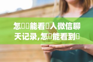怎麼纔能看別人微信聊天记录,怎樣能看到別人的聊天记录?揭秘微信聊天记录的秘密，如何合法查看他人聊天记录？