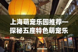 上海萌宠乐园推荐—探秘五座特色萌宠乐园