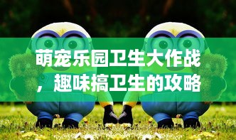 萌宠乐园卫生大作战，趣味搞卫生的攻略