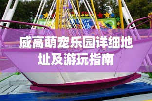 威高萌宠乐园详细地址及游玩指南