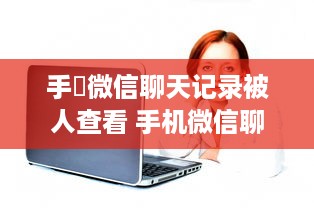 手機微信聊天记录被人查看 手机微信聊天记录被查看，隐私泄露怎么办？