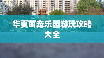 华夏萌宠乐园游玩攻略大全