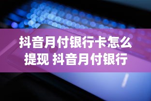 抖音月付银行卡怎么提现 抖音月付银行卡提现攻略，轻松操作，安全到账！