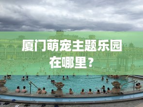 厦门萌宠主题乐园在哪里？