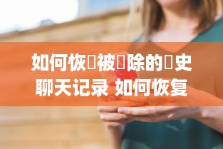 如何恢復被刪除的歷史聊天记录 如何恢复被删除的历史聊天记录，实用指南与案例分析