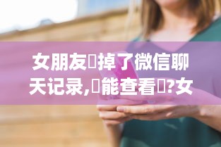 女朋友刪掉了微信聊天记录,還能查看嗎?女朋友删掉了微信聊天记录，还能查看吗？揭秘恢复聊天记录的几种方法