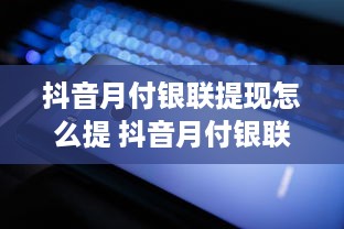 抖音月付银联提现怎么提 抖音月付银联提现攻略，轻松操作，快速到账！
