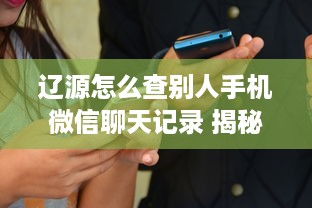 辽源怎么查别人手机微信聊天记录 揭秘辽源查微信聊天记录的实用攻略，让你轻松掌握！