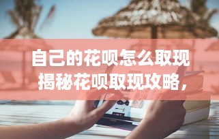 自己的花呗怎么取现 揭秘花呗取现攻略，轻松操作，让你的花呗变现