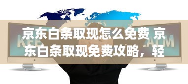京东白条取现怎么免费 京东白条取现免费攻略，轻松省下手续费，让你购物无忧！