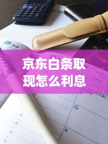 京东白条取现怎么利息 京东白条取现利息全解析，如何计算、案例说明及注意事项