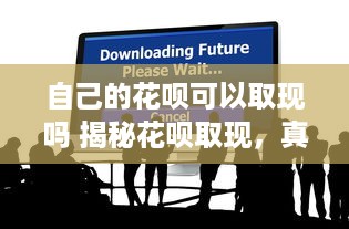 自己的花呗可以取现吗 揭秘花呗取现，真的可以吗？如何操作？