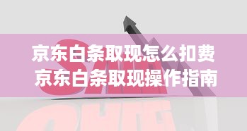 京东白条取现怎么扣费 京东白条取现操作指南及费用明细大揭秘