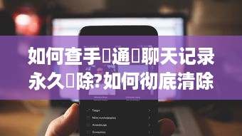 如何查手機通話聊天记录永久刪除?如何彻底清除手机通话和聊天记录？全方位指南！