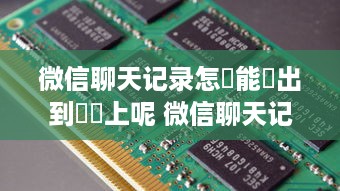 微信聊天记录怎樣能導出到電腦上呢 微信聊天记录导出攻略，轻松将聊天记录搬到电脑上！