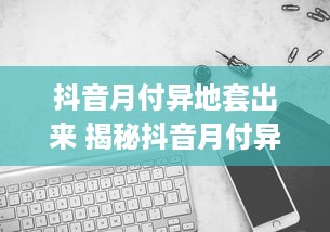 抖音月付异地套出来 揭秘抖音月付异地套利攻略，轻松套出异地流量，月入过万不是梦！