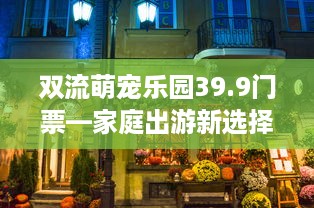 双流萌宠乐园39.9门票—家庭出游新选择，萌宠乐园等你来探索