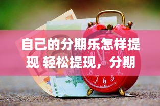 自己的分期乐怎样提现 轻松提现，分期乐让你钱袋子鼓起来！