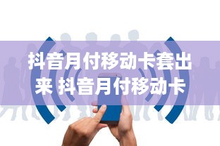 抖音月付移动卡套出来 抖音月付移动卡套出，轻松畅享流量盛宴！
