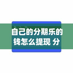 自己的分期乐的钱怎么提现 分期乐账户里的钱怎么提现？手把手教你轻松操作！