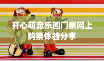 开心萌宠乐园门票网上购票体验分享