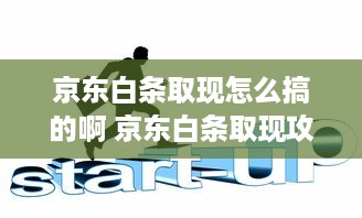 京东白条取现怎么搞的啊 京东白条取现攻略，轻松操作，资金周转无忧