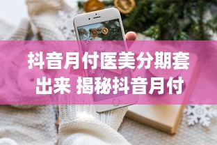 抖音月付医美分期套出来 揭秘抖音月付医美分期套现，揭秘医美分期背后的秘密！