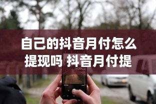 自己的抖音月付怎么提现吗 抖音月付提现攻略，轻松把零花钱变成真金白银！